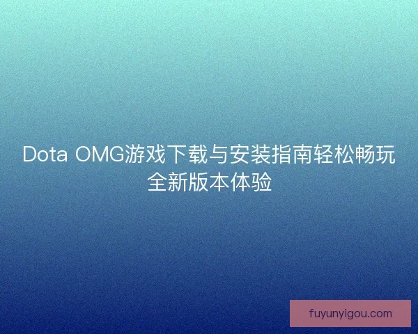 Dota OMG游戏下载与安装指南轻松畅玩全新版本体验